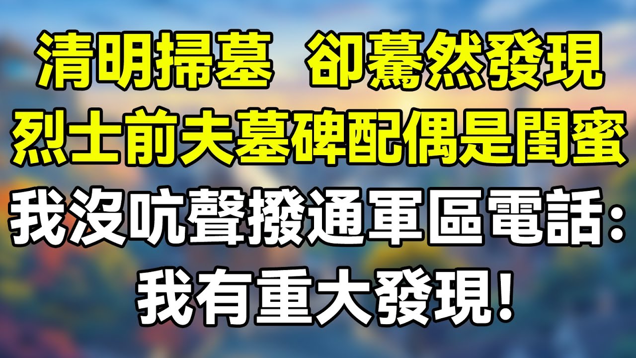 清明掃墓，卻驀然發現烈士前夫的墓碑配偶欄是閨蜜！我沒吭聲，轉身撥通軍區的電話：我有重大發現！     #夜讀人生 #完结文 #情感故事 #一口气看完 #老年生活 #情感 #爽文 #爲人處世 #婚姻
