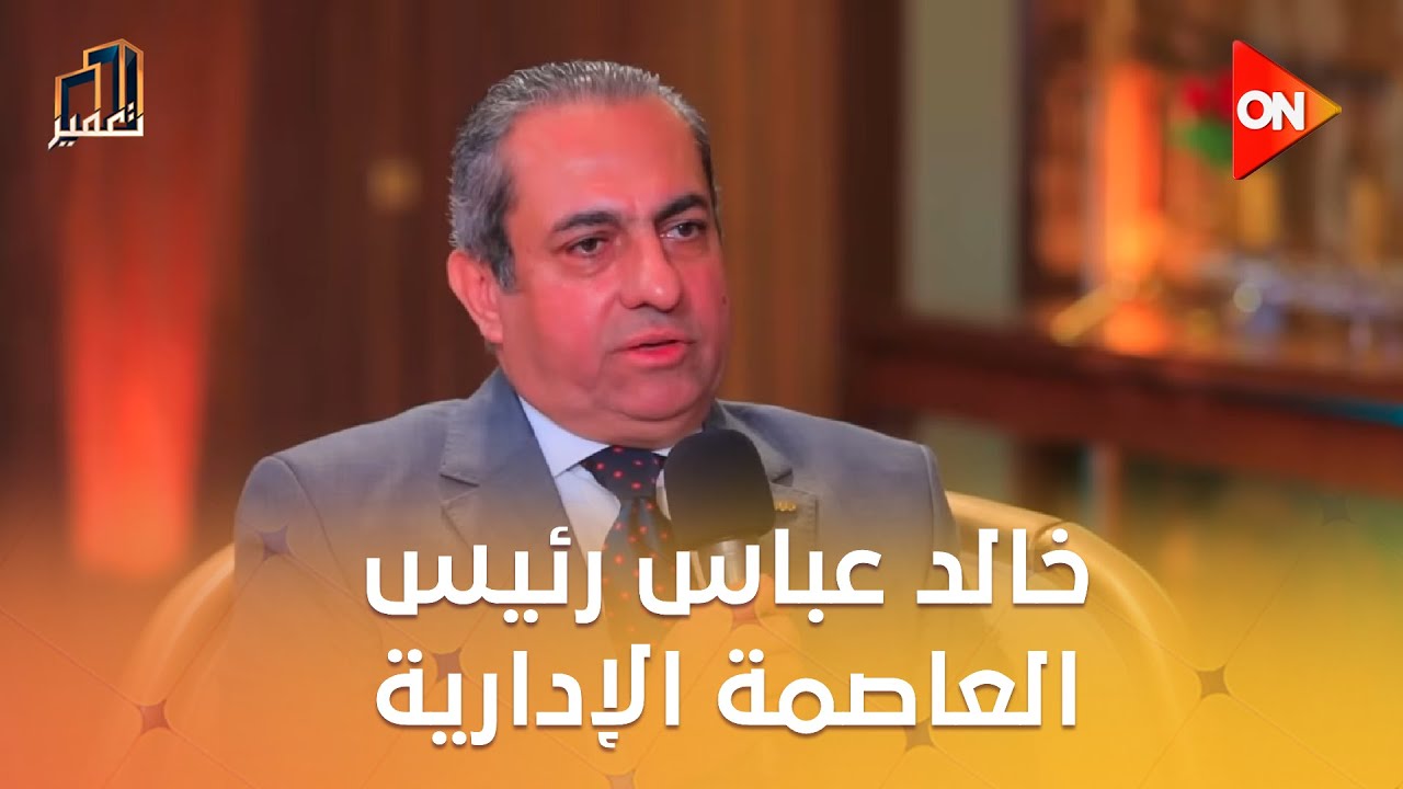 تعمير - لقاء مع م. خالد عباس رئيس العاصمة الإدارية وحوار حول أخر مستجدات مشاريع العاصمة الإدارية