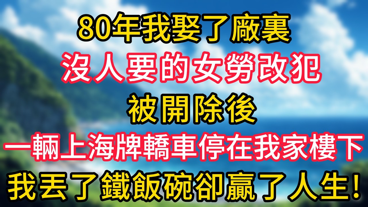 80年我娶了廠裏沒人要的女勞改犯，被開除後，一輛上海牌轎車停在我家樓下，我丟了鐵飯碗卻贏了人生！#幸福生活#為人處世#生活經驗#情感故事#婆媳故事#子女孝順#孝順#子女不孝