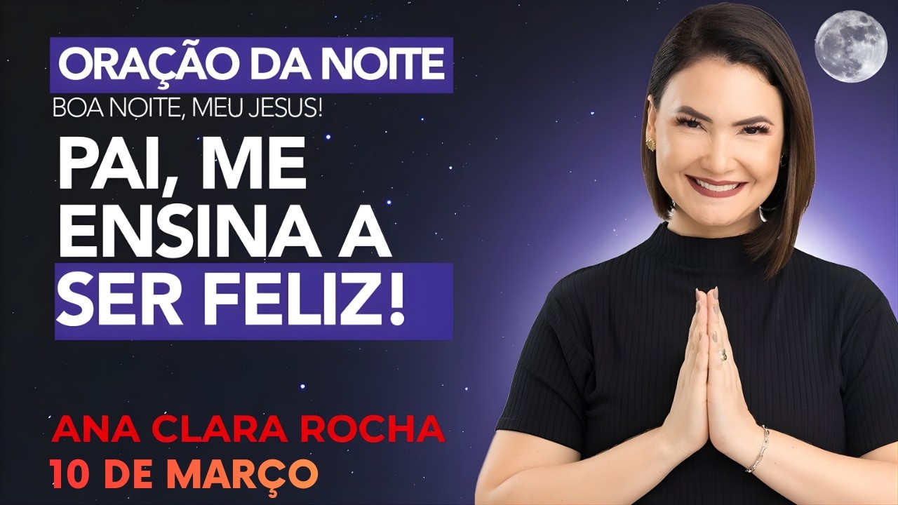 ORAÇÃO DA NOITE DE HOJE - 10 DE MARÇO - PAI, ME ENSINA A SER FELIZ!-  Ana Clara Rocha