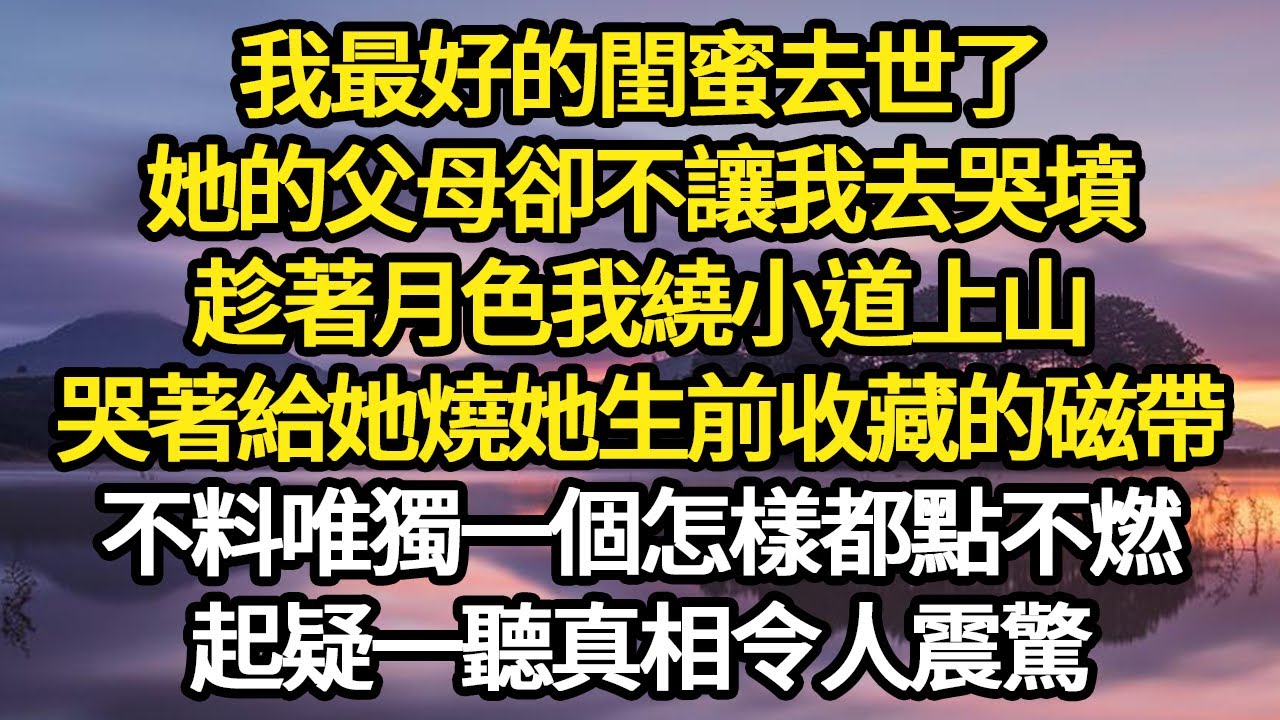 我最好的閨蜜去世了，她的父母卻不讓我去哭墳，趁著月色我繞小道上山，哭著給她燒她生前收藏的磁帶，不料唯獨一個怎樣都點不燃，起疑一聽真相令人震驚#故事#悬疑#人性#刑事#人生故事#生活哲學#為人哲學