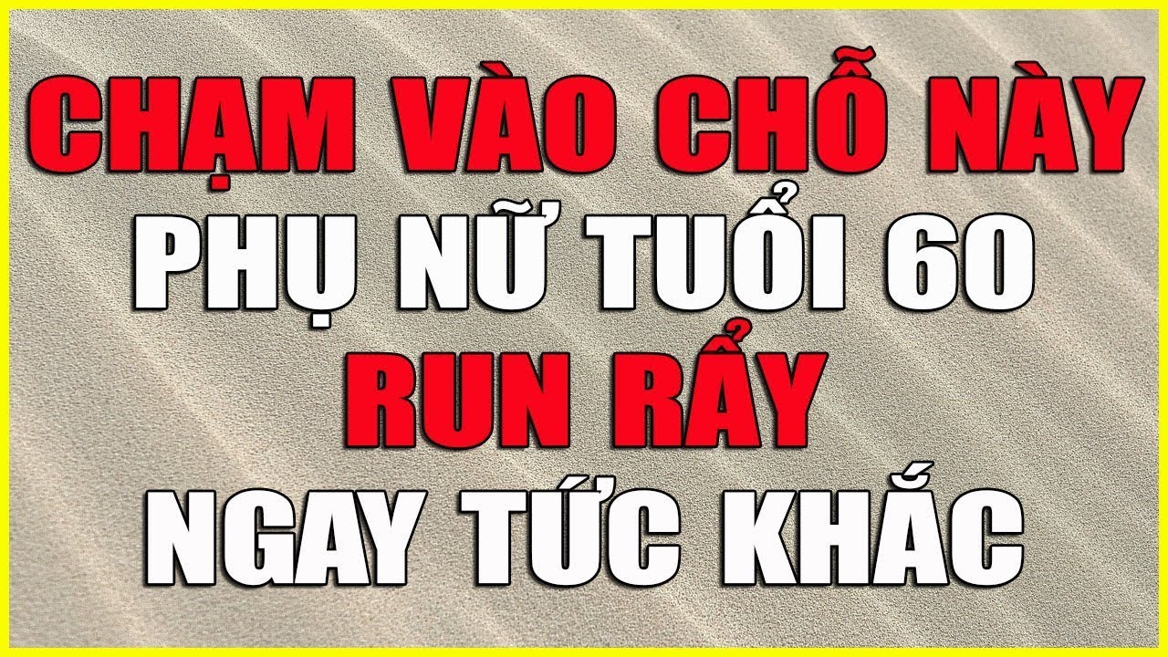 CHẠM VÀO CHỖ NÀY PHỤ NỮ TUỔI 60 RUN RẨY NGAY TỨC KHẮC