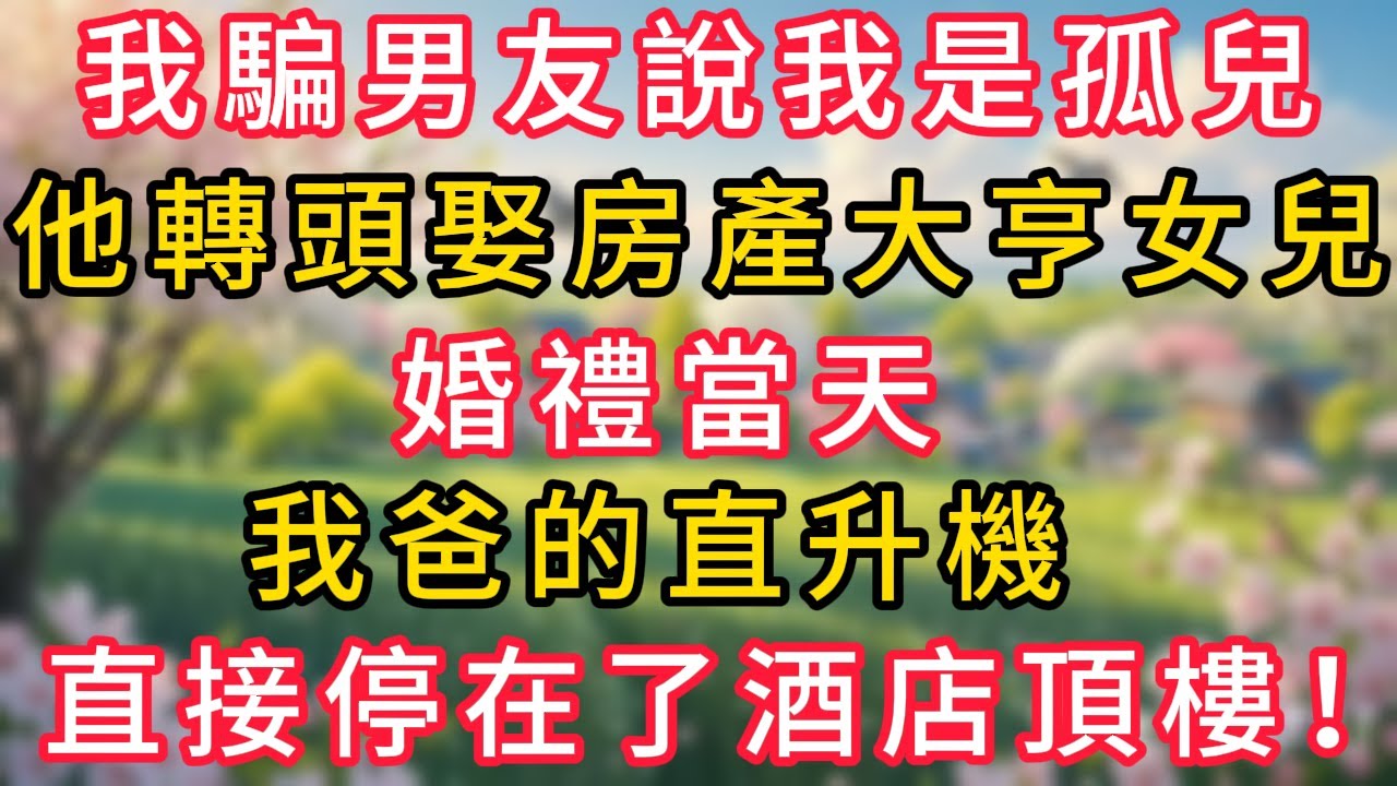我騙男友說我是孤兒，他轉頭就娶了房地產大亨的女兒，婚禮當天，我爸的直升機直接停在了酒店頂樓！