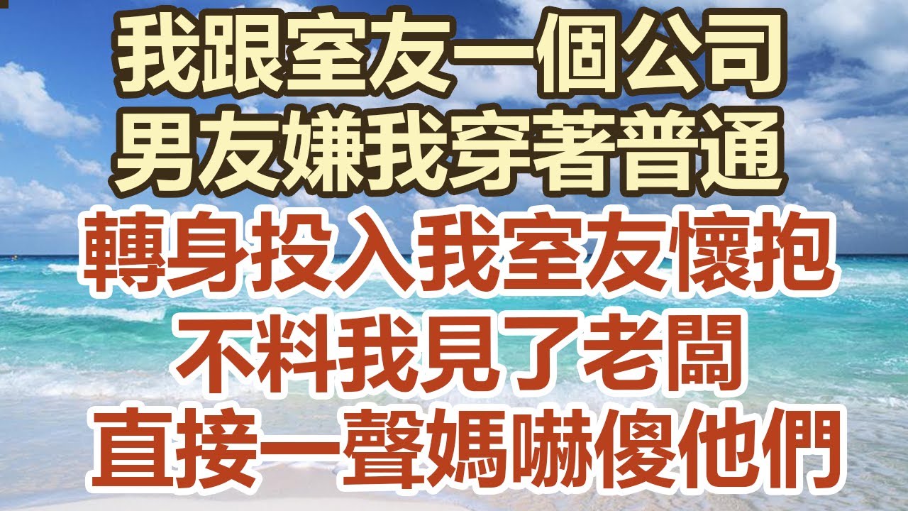 我跟室友一個公司，男友嫌我穿著普通，轉身投入我室友懷抱，不料我見了老闆，直接一聲媽嚇傻他們#幸福敲門 #中老年幸福人生#美麗人生#幸福生活#幸福人生#中老年生活#生活經驗#情感故事