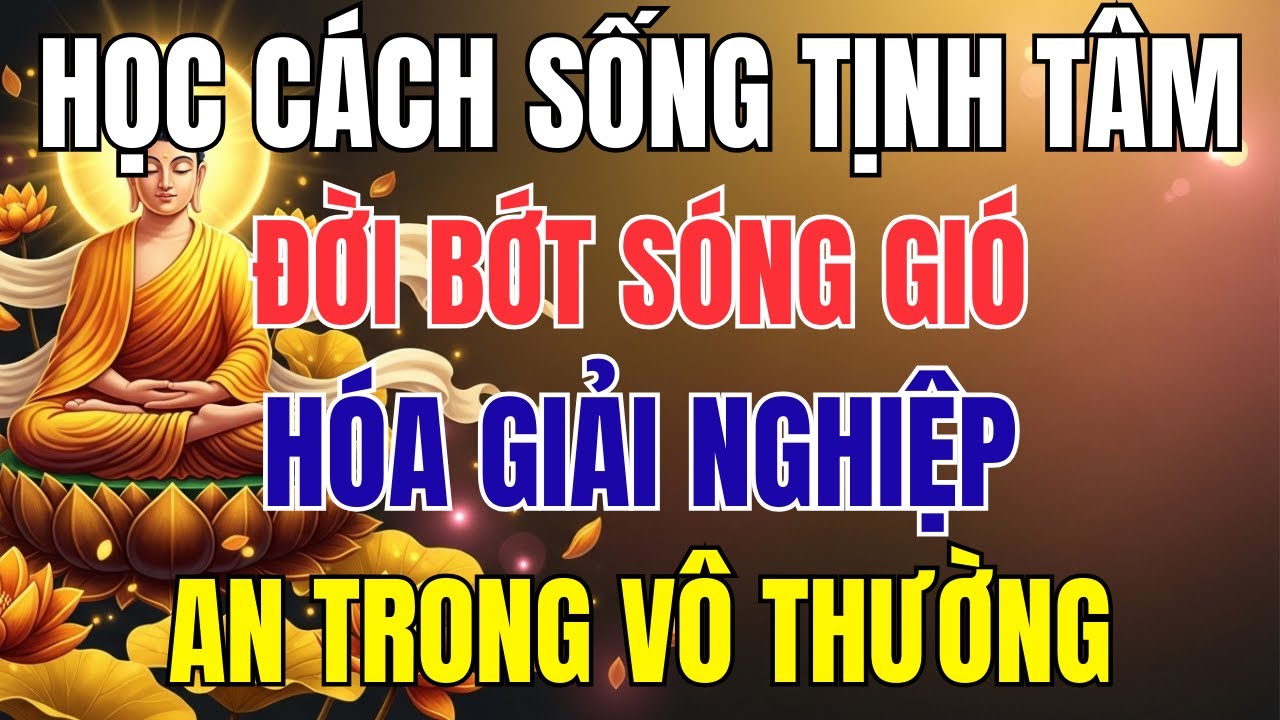 Học Cách Sống Tịnh Tâm, Đời Bớt Sóng Gió – Hóa Giải Nghiệp Chướng, An Trong Vô Thường | Lời Phật Dạy
