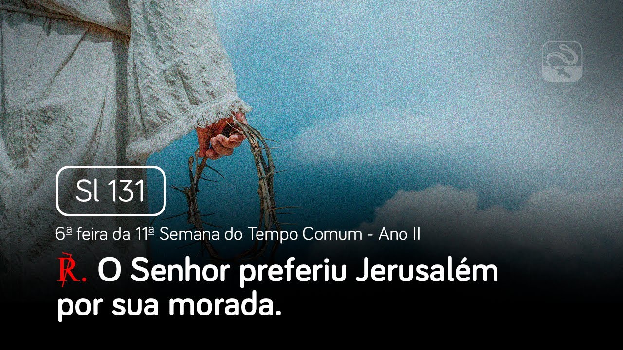 Salmo 131 O Senhor preferiu Jerusalém por sua morada (6ª feira da 11ª Sem. do Tempo Comum - Ano II)