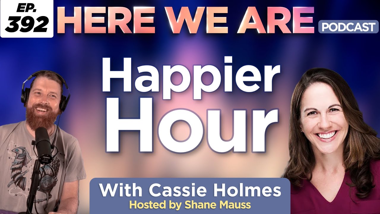 Happier Hour | Here We Are Podcast Ep. 392 w/ Cassie Holmes | Hosted by Shane Mauss