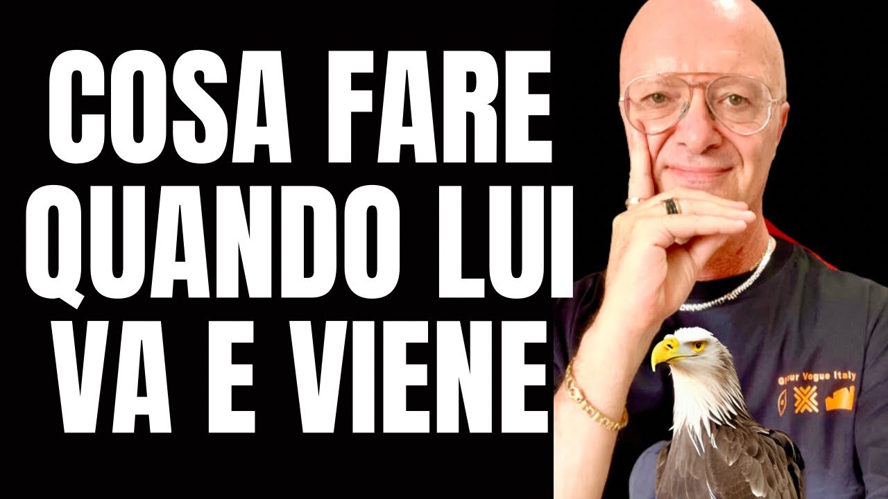 COSA FARE QUANDO LUI VA E VIENE