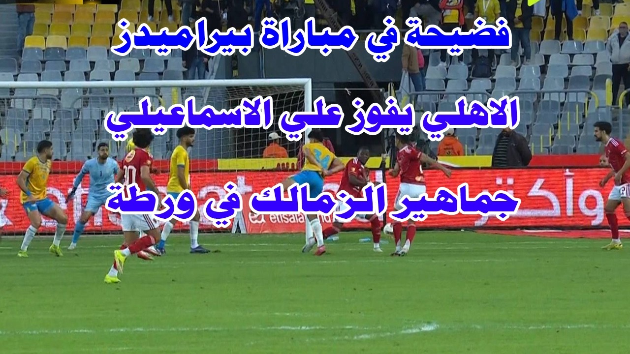الاهلي يفوز علي الاسماعيلي/فضيحة في مباراة بيراميدز وانبي/جماهير الزمالك في ورطة
