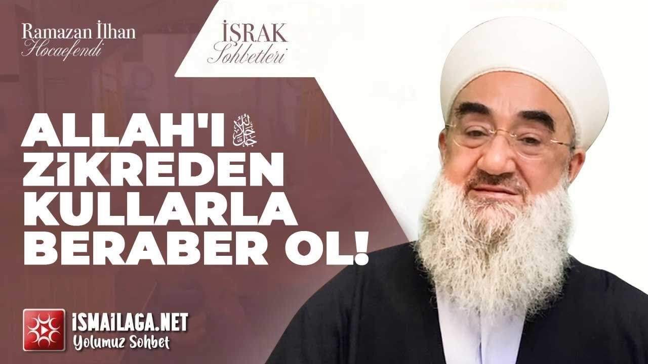İşrak Sohbetleri; Allah'ı Zikreden Kullarla Beraber Ol! - Ramazan İlhan Hoca Efendi @ismailaganet