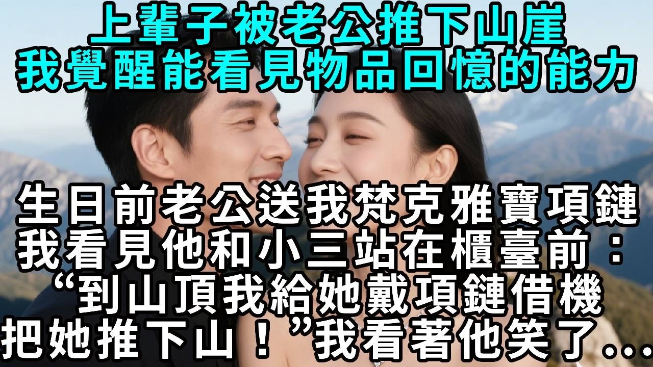 上輩子被老公推下山崖，我覺醒能看見物品回憶的能力。生日前老公送我梵克雅寶項鏈，我看見他和小三站在櫃臺前：“到山頂我給她戴項鏈借機把她推下山！”我看著他笑了...