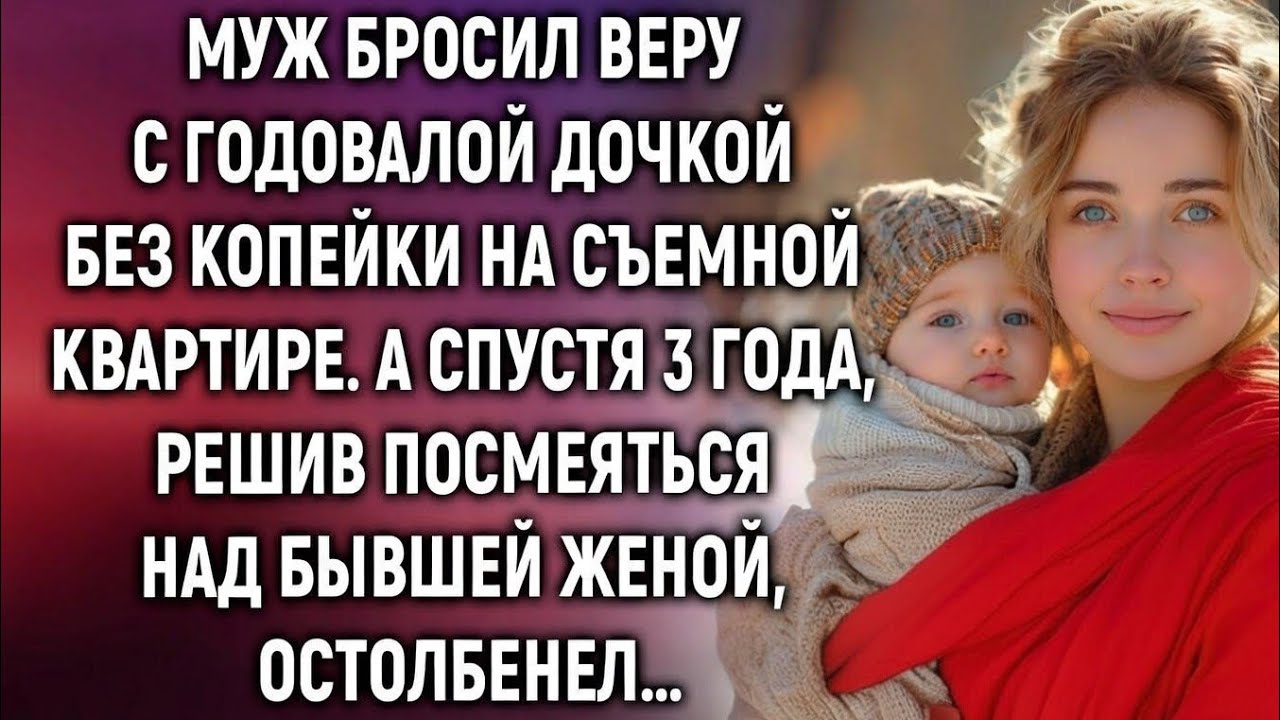 Муж бросил Веру с дочкой и оставил без копейки. А спустя 3 года, решив посмеяться…