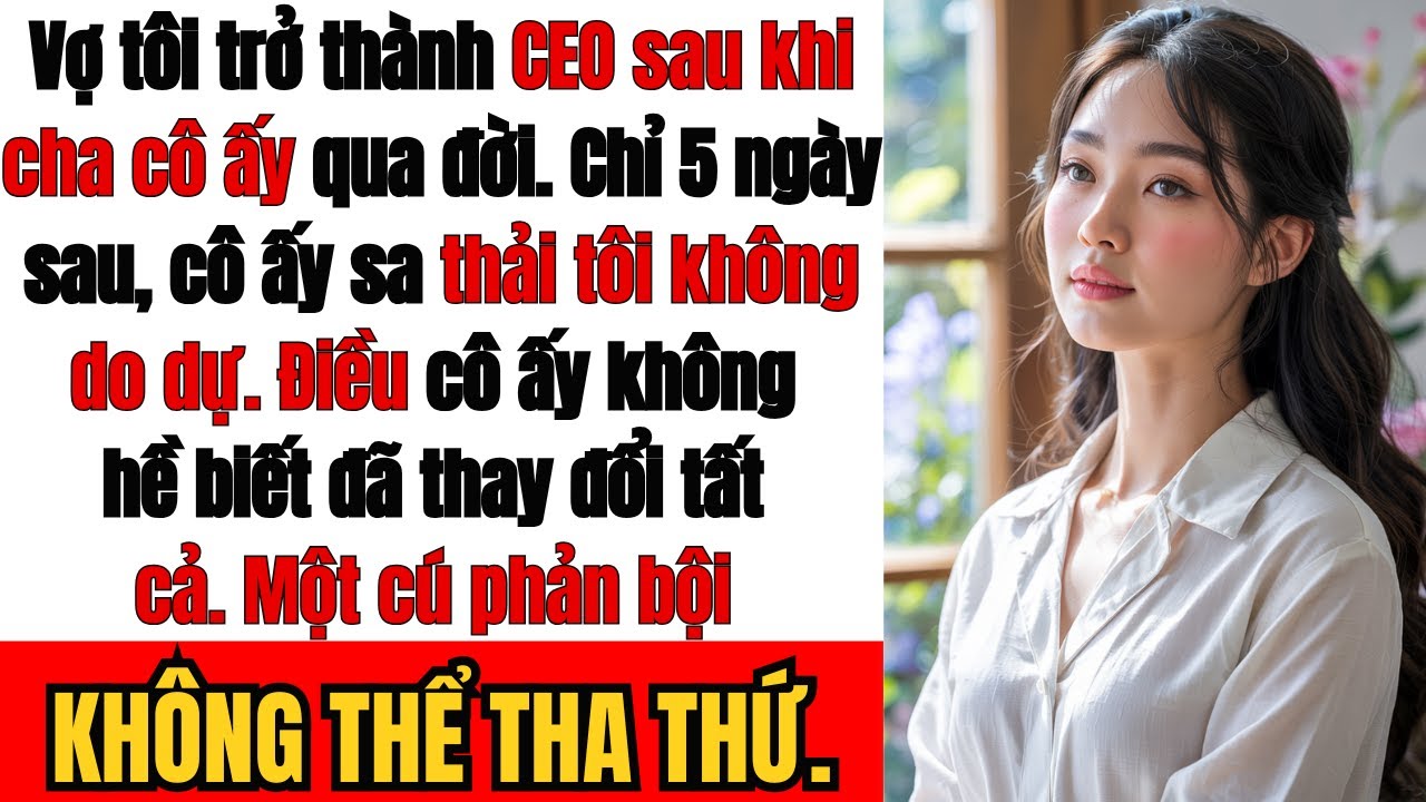 Vợ trở thành CEO sau khi cha cô ấy qua đời 5 ngày sau thì SA THẢI tôi Cô ấy không biết Vợ ngoại tình