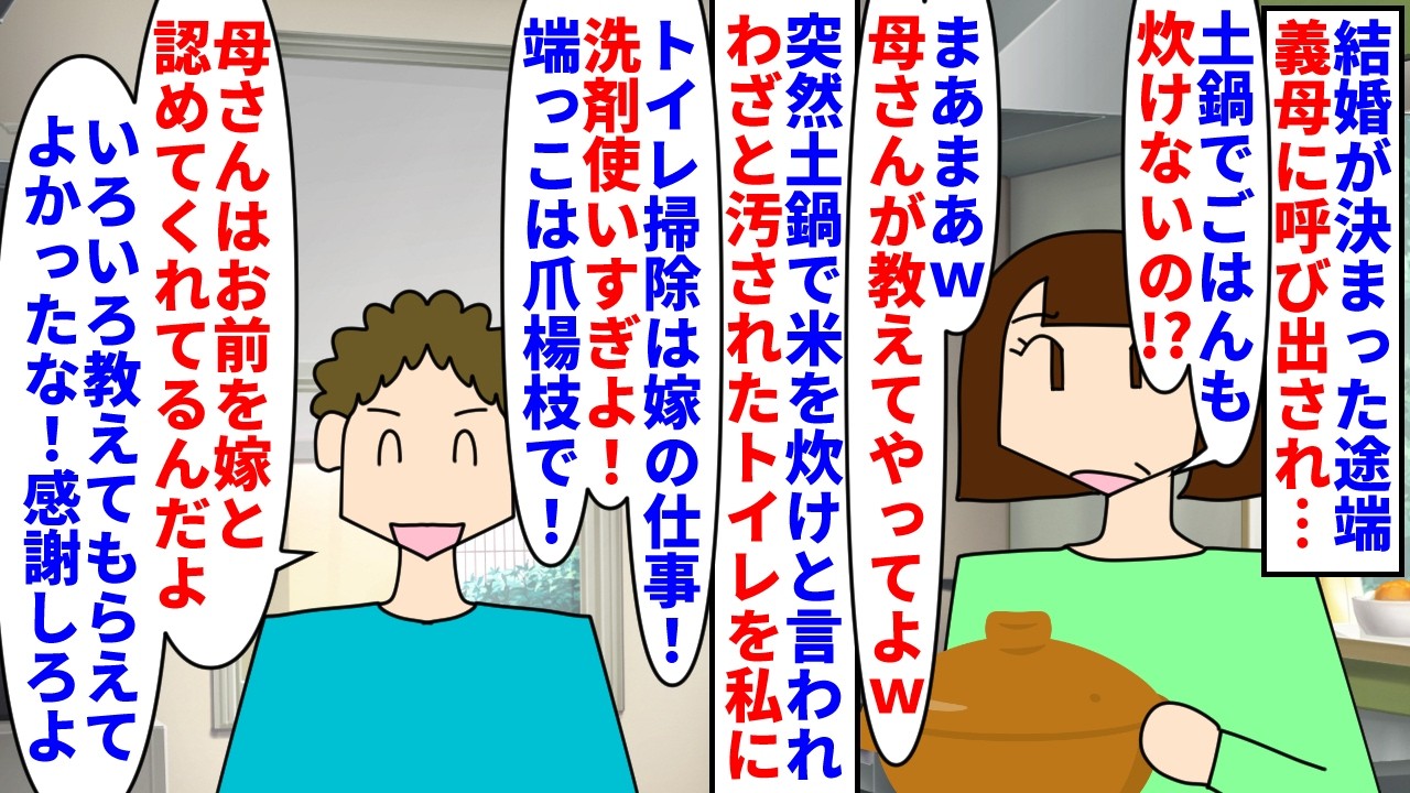 【漫画】彼「修行させてくれる母さんに感謝しろよな＾＾」結婚が決まった途端彼母に呼び出され土鍋で米炊けと命令&rarr;結婚式も義母主導で決められわざと汚されたトイレ掃除をさせられ&hellip;（スカッと漫画）【マンガ動画】