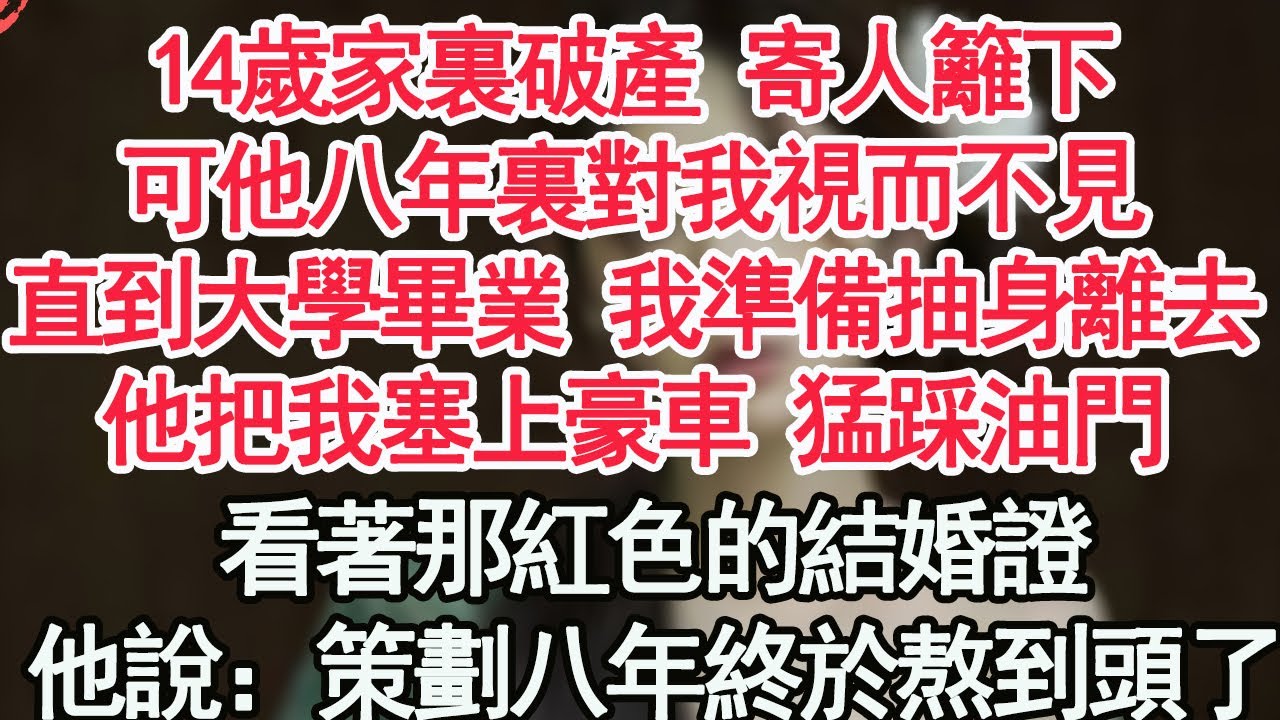 14歲家裏破產 寄人籬下，可他八年裏對我視而不見，直到大學畢業 我準備抽身，他把我塞上豪車 猛踩油門，下一秒看著那紅色的結婚證，他說：終於熬到頭了【顧亞男】【高光女主】【爽文】【情感】