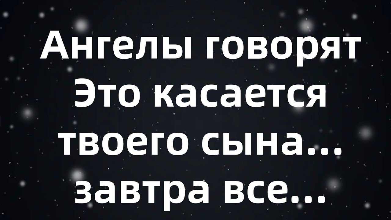 Ангелы говорят  Это касается твоего сына    завтра все...