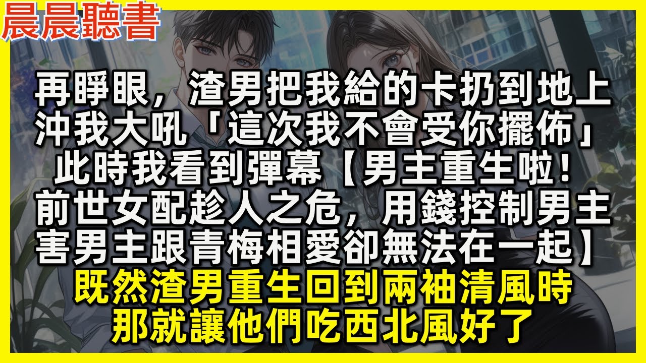 再睜眼，渣男把我給的卡扔到地上，沖我大吼「這次我不會受你擺佈」此時我看到彈幕【男主重生啦！前世女配趁人之危，用錢控制男主，害男主跟青梅相愛卻無法在一起】既然渣男重生到兩袖清風時，那就讓他們吃西北風好了