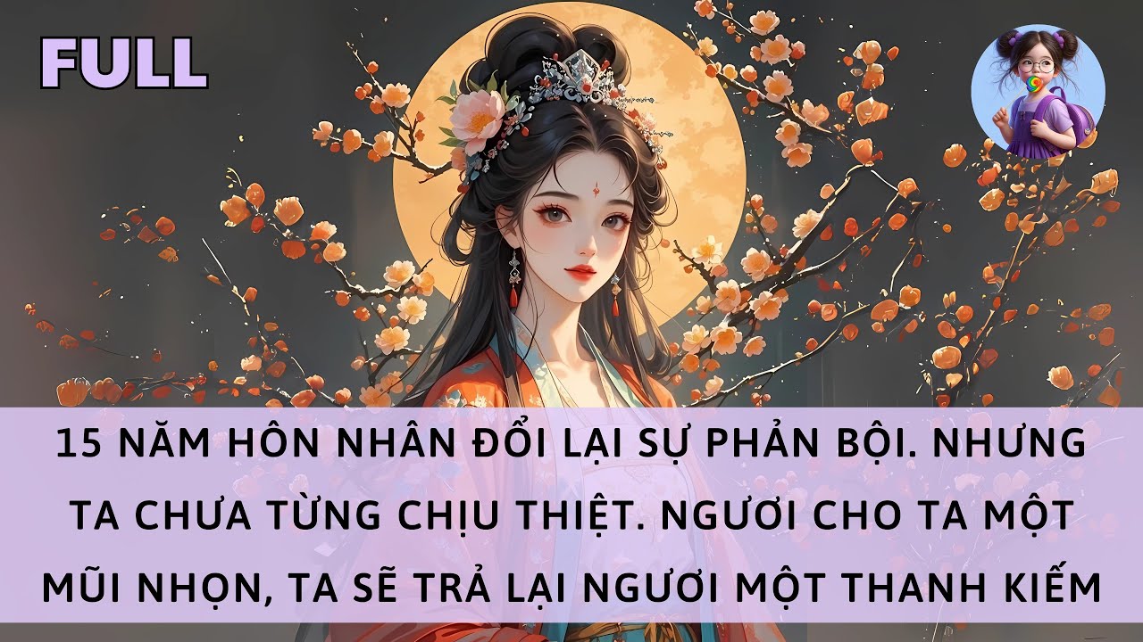 [FULL] 15 NĂM HÔN NHÂN ĐỔI LẠI PHẢN BỘI. NGƯƠI CHO TA MỘT MŨI NHỌN, TA TRẢ LẠI NGƯƠI MỘT THANH KIẾM