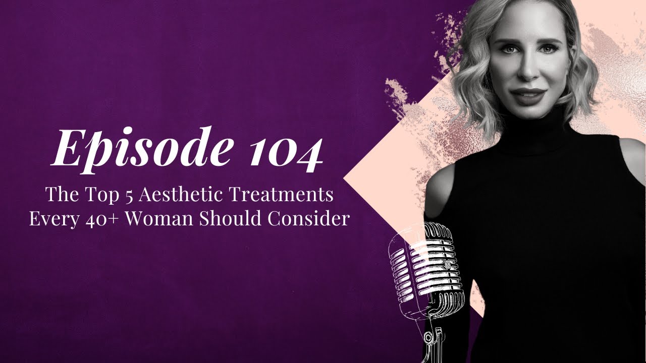 EP 104 “The Top 5 Aesthetic Treatments Every 40+ Woman Should Consider”