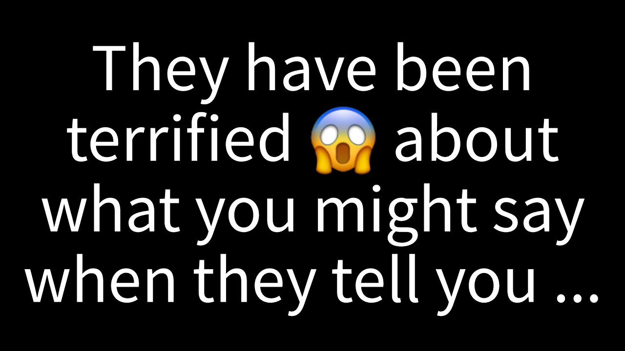 💌They've been terrified about what you might say when they tell you...