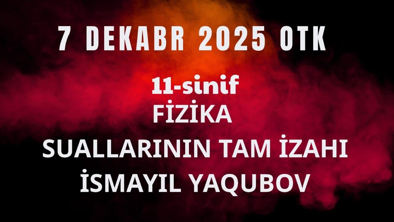 OTK 11-ci sinif FİZİKA sınaq sualları izahı(7 dekabr,2025)