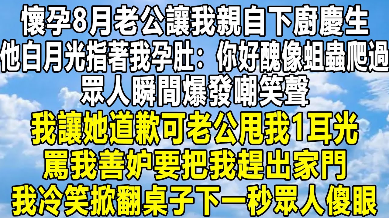 懷孕8月老公讓我親自下廚慶生，他白月光指著我孕肚開口：你好醜像蛆蟲爬過，眾人瞬間爆發嘲笑聲，我讓她道歉可老公甩我1耳光，罵我善妒要把我趕出家門，我冷笑掀翻桌子下一秒眾人傻眼！#家庭 #故事 #分享