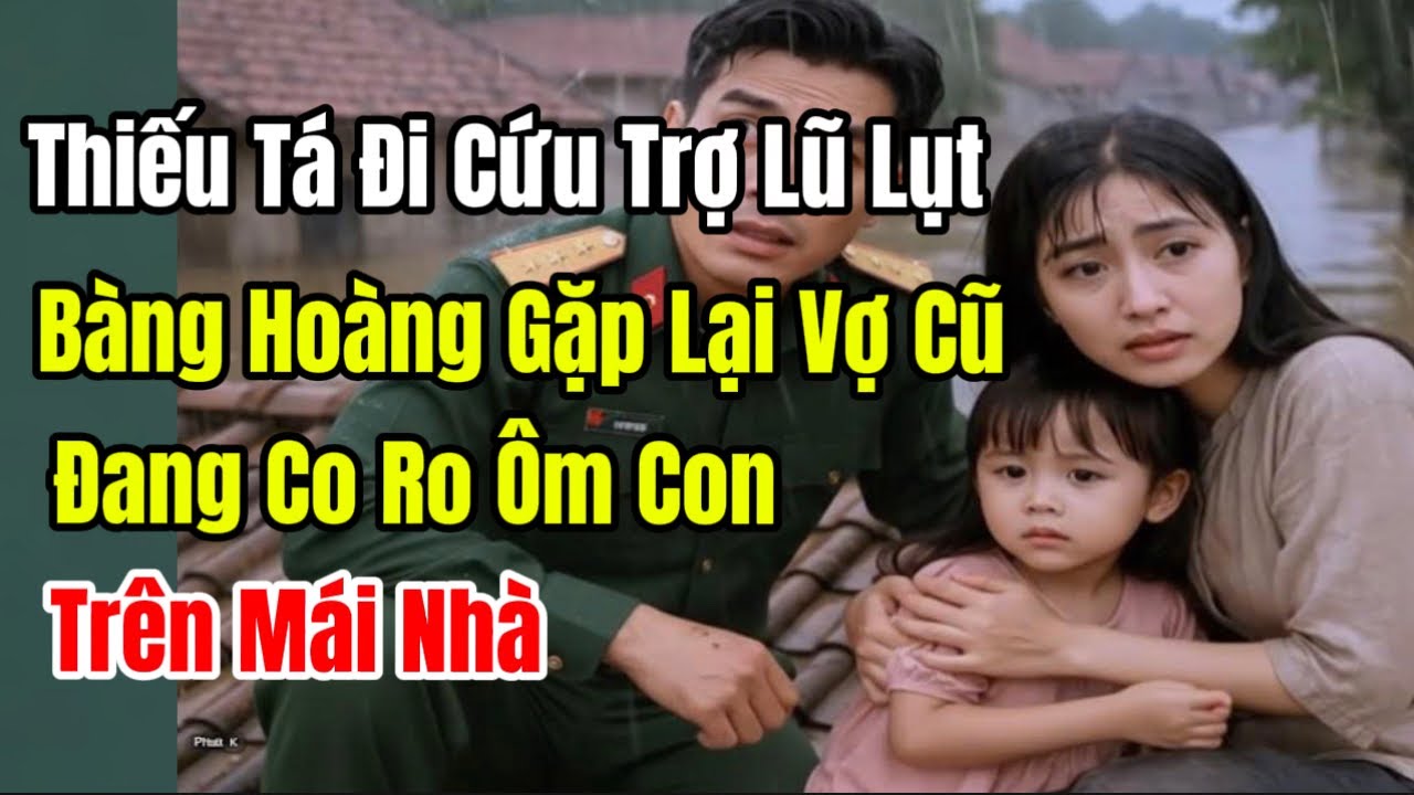 Thiếu Tá Đi Cứu Trợ Lũ Lụt, Bàng Hoàng Gặp Lại Vợ Cũ Đang Co Ro Ôm Con Trên Mái Nhà
