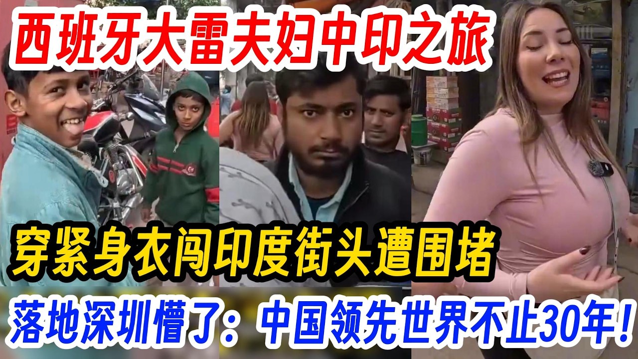 西班牙大雷夫妇中印之旅，穿紧身衣闯印度街头遭围堵，街头不见女性，女工月薪700元，现实比传闻更残酷。印度的危险，远超想象！游深圳，全程惊呼这哪是2025？中国领先世界超30 年，跪求移民！