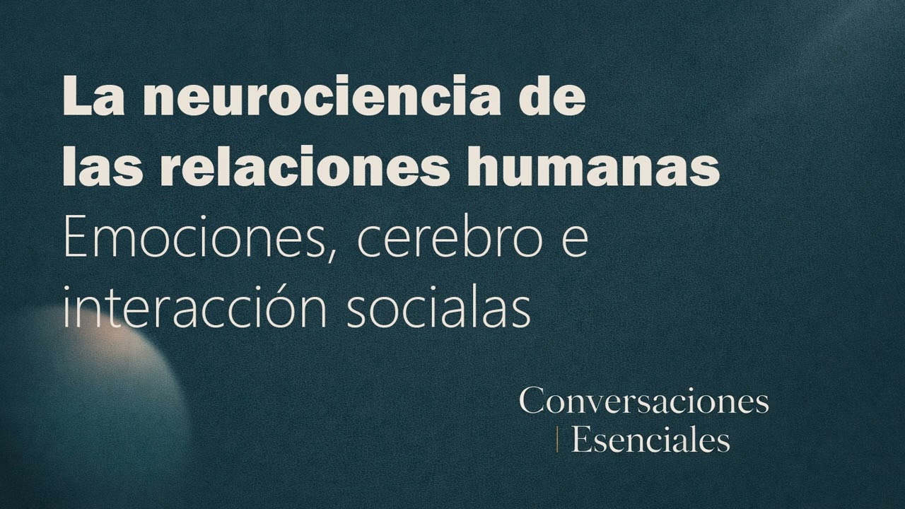 La neurociencia de las relaciones humanas | Conversaciones Esenciales