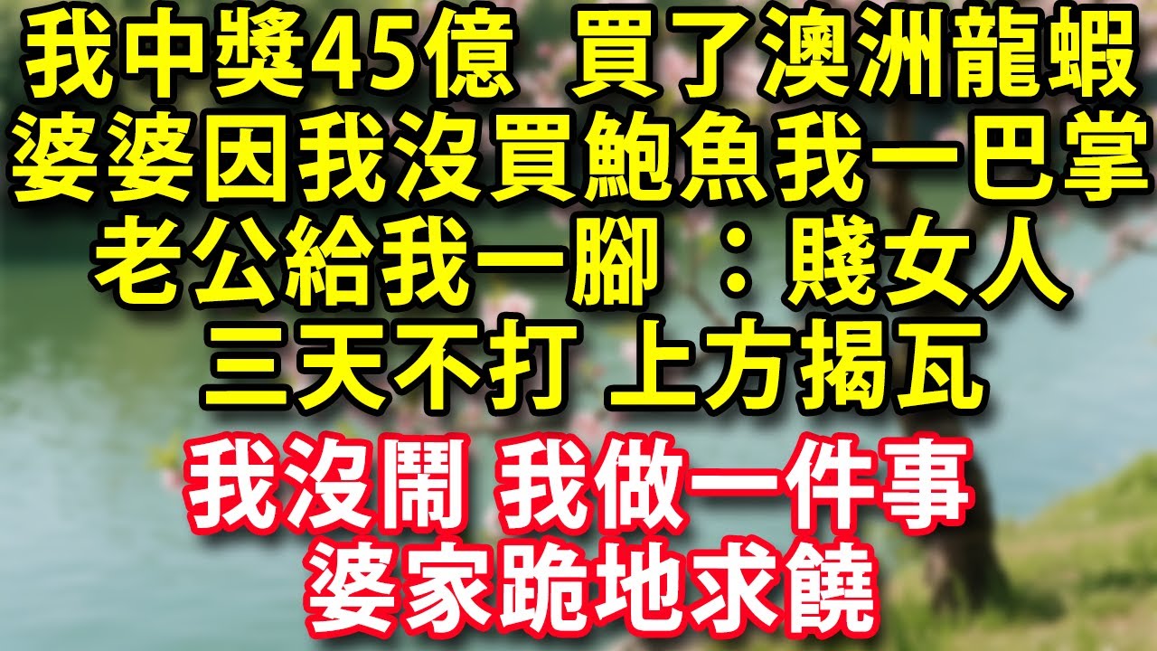 我中獎45億 買了澳洲龍蝦回家 婆婆卻因我沒買鮑魚當眾給我一巴掌老公一腳給我踹倒怒罵：賤女人三天不打上方揭瓦 我沒鬧 我做一件事婆家跪地求饒