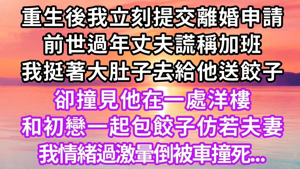 重生後我立刻提交離婚申請，前世過年丈夫加班，我挺著大肚子去給他送餃子，卻撞見他在一處洋樓，和初戀一起包餃子仿若夫妻，我情緒過激暈倒被車撞死...#重生 #情感 #復仇 #人生感悟 #故事分享