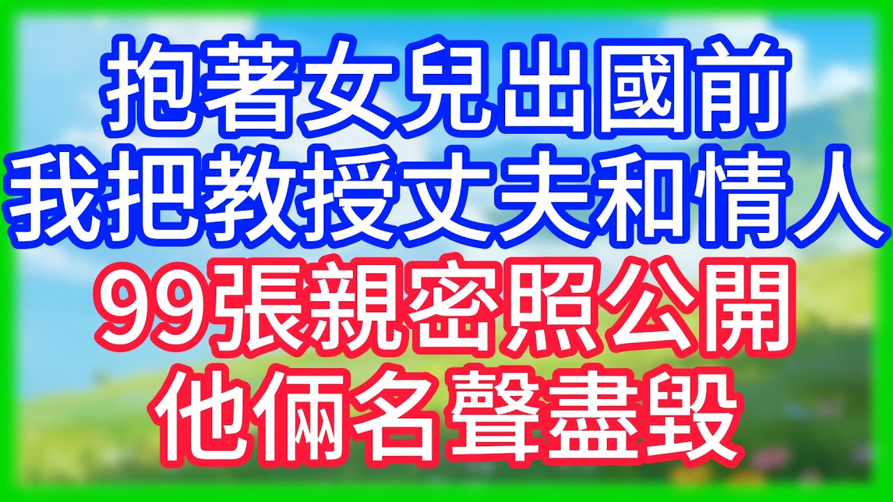 【爽文】抱著女兒出國前,我把教授丈夫和情人99張親密照公開,他倆名聲盡毀！