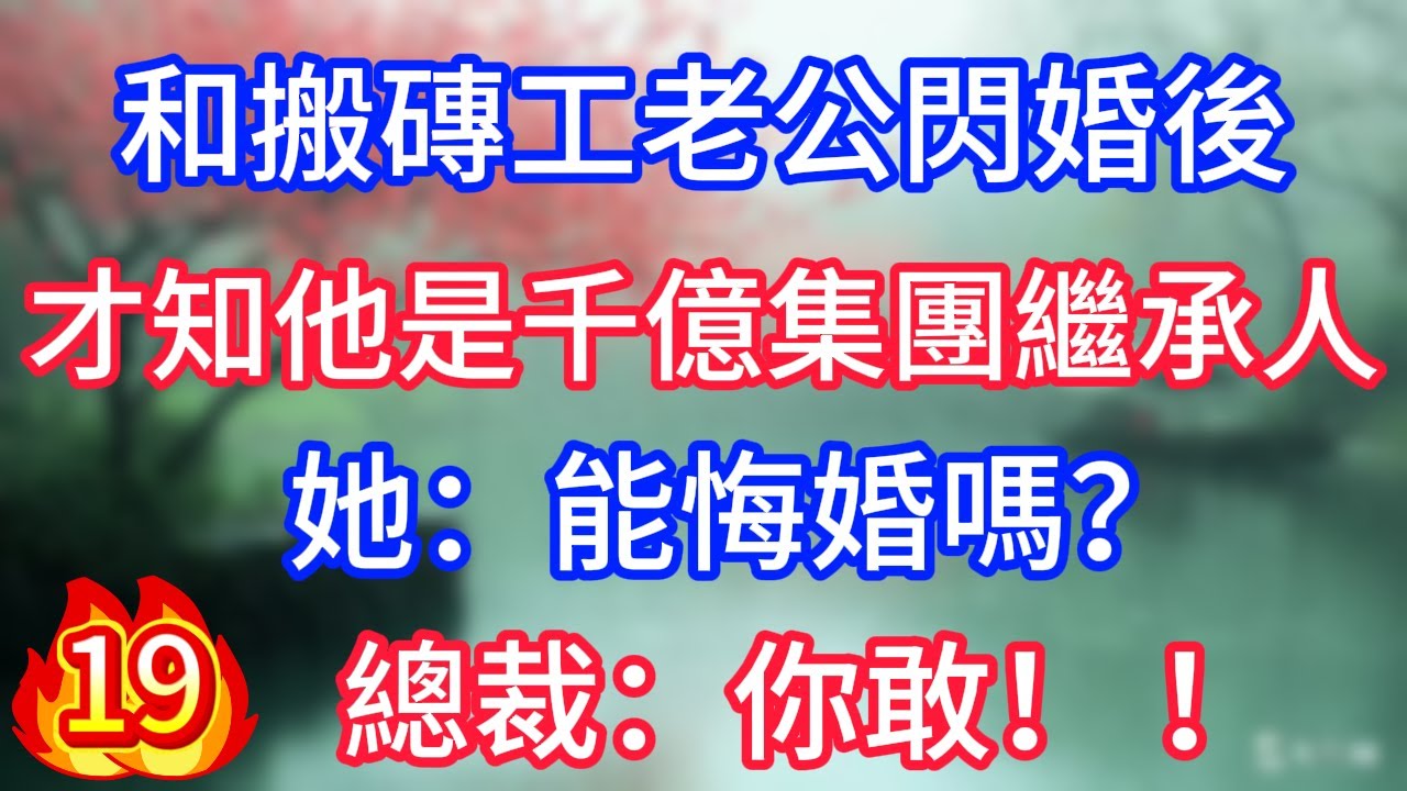 第19集：和搬磚工老公閃婚後，才知他是千億集團繼承人，她：能悔婚嗎？總裁老公：你敢！ ！
