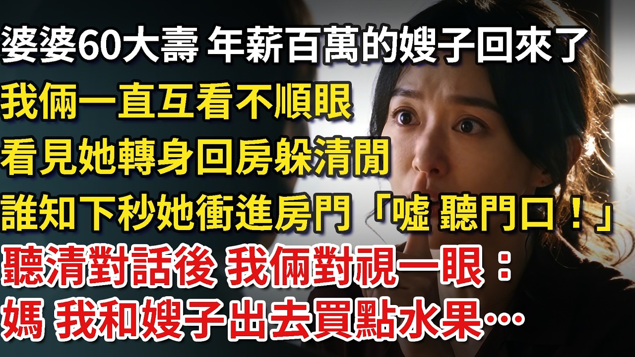 婆婆60大壽，年薪百万的嫂子回來了。我倆互看不順眼，我轉身回房，誰知下秒她沖進房門捂住我的嘴“噓，聽門口！”1秒冷靜聽清對話後 我倆對視一眼：媽 我和嫂子出去買點水果…​ #為人處世#情感#情感故事