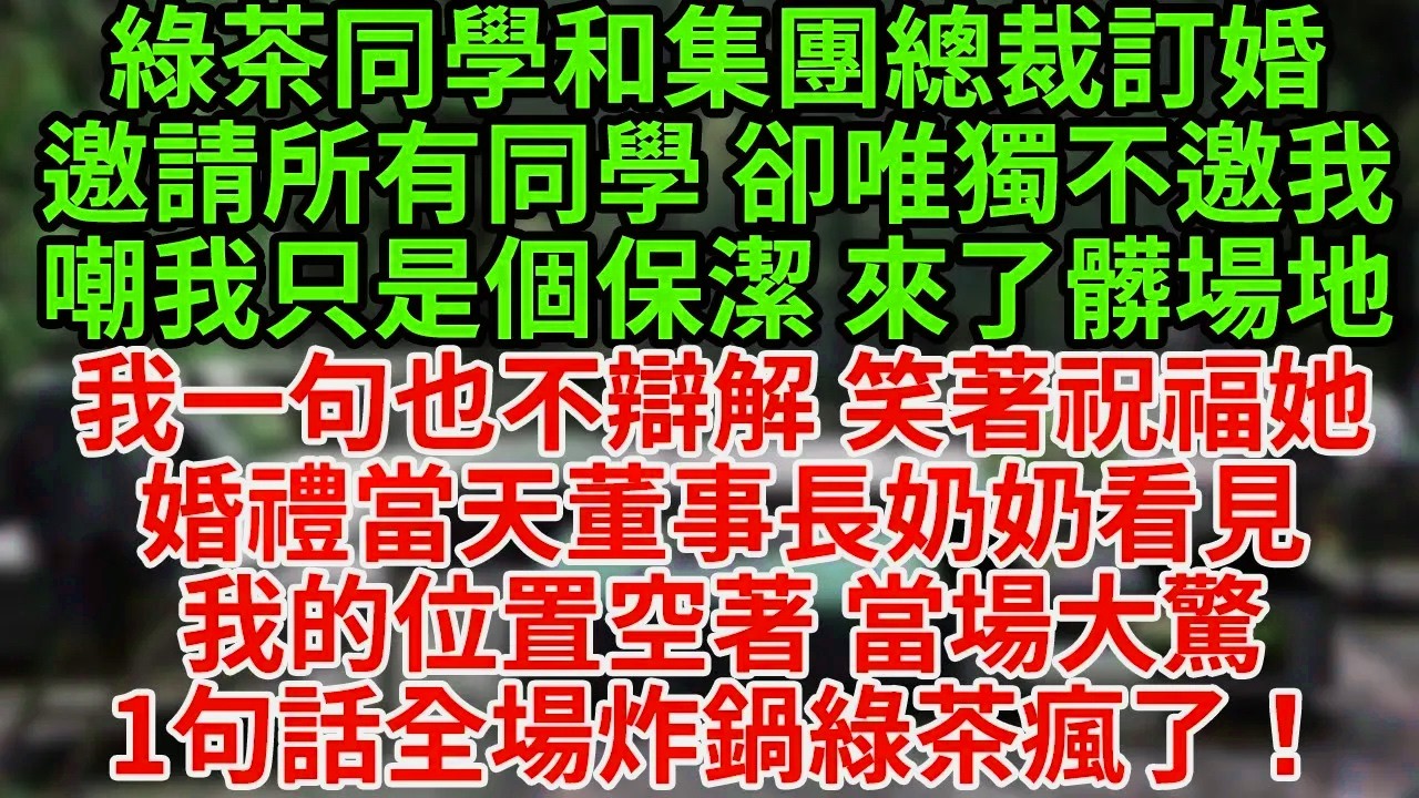 綠茶同學和集團總裁訂婚邀請所有同學 卻唯獨不邀我嘲我只是個保潔 來了髒場地我一句也不辯解 笑著祝福她婚禮當天董事長奶奶看見我的位置空著 當場大驚1句話全場炸鍋綠茶瘋了！#為人處世#養老#中年