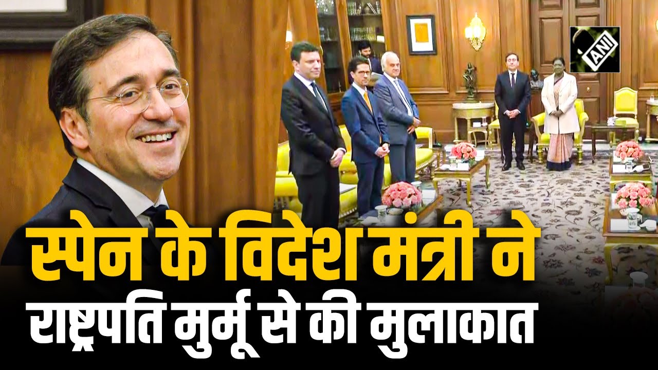 Spain के विदेश मंत्री Jose Manuel Albares ने राष्ट्रपति Droupadi Murmu से मुलाकात की