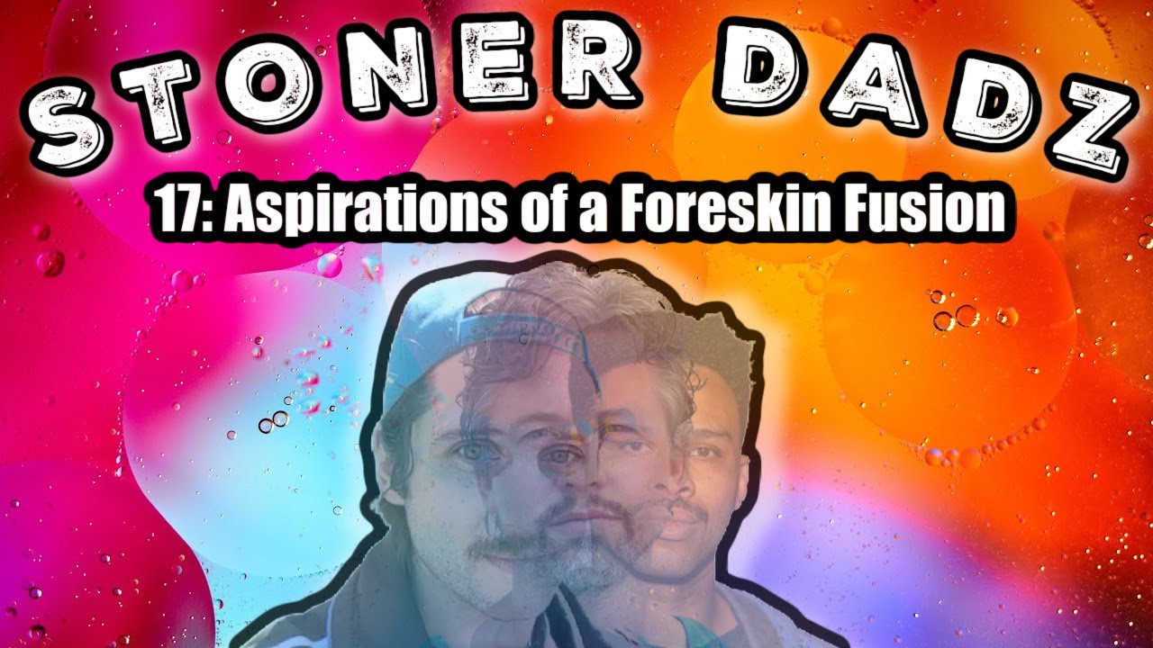 Stoner Dadz Ep 17 - Aspirations of a Foreskin Fusion