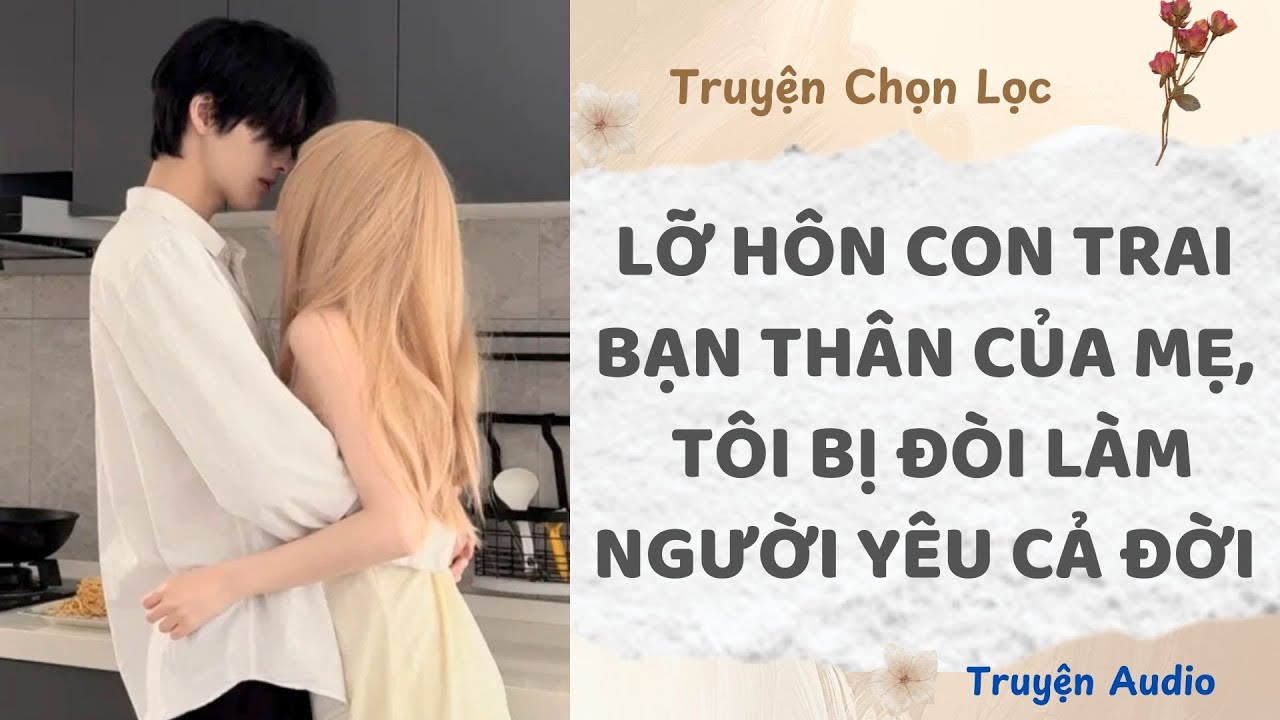 Lỡ Hôn Con Trai Bạn Thân Của Mẹ, Tôi Bị Đòi Làm Người Yêu Cả Đời | Truyện Full