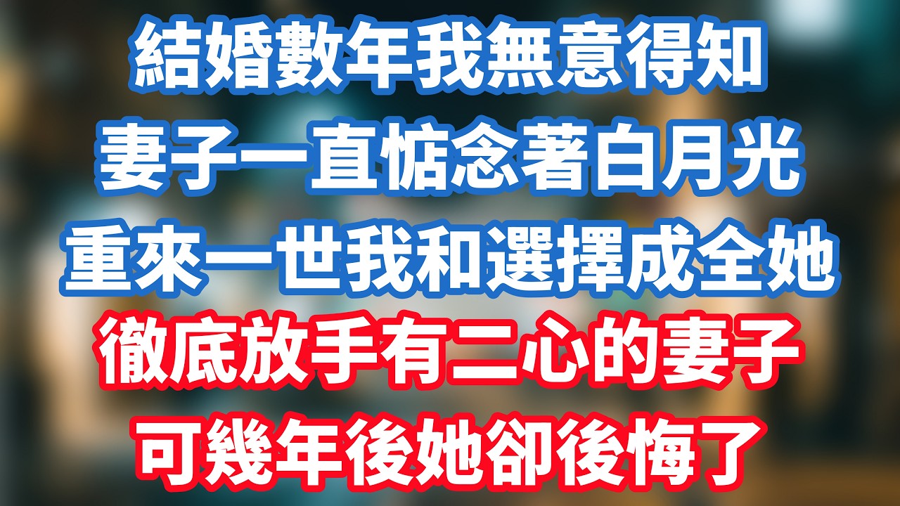 結婚數年我無意得知，妻子一直惦念著白月光，重來一世我和選擇成全她，徹底放手有二心的妻子，可幾年後她卻後悔了！#小说推荐 #一口气看完