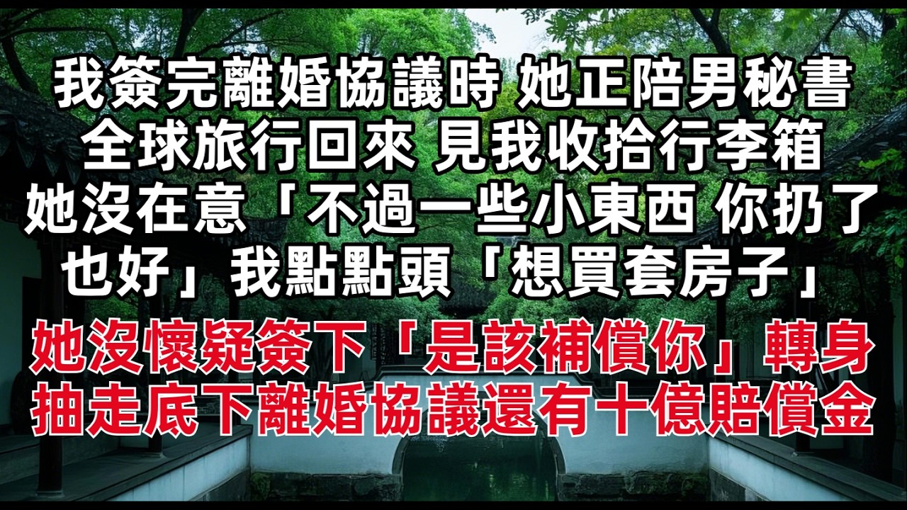 我簽完離婚協議時 她正陪男秘書全球旅行回來 見我收拾行李箱 她沒在意「不過一些小東西 你扔了也好」我點點頭「想買套房子」她沒懷疑簽下「是該補償你」轉身抽走底下離婚協議還有十億賠償金…