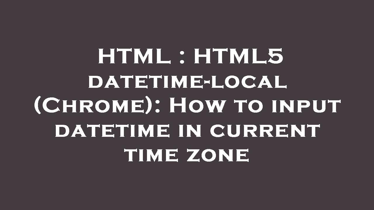 HTML : HTML5 datetime-local (Chrome): How to input datetime in current time zone