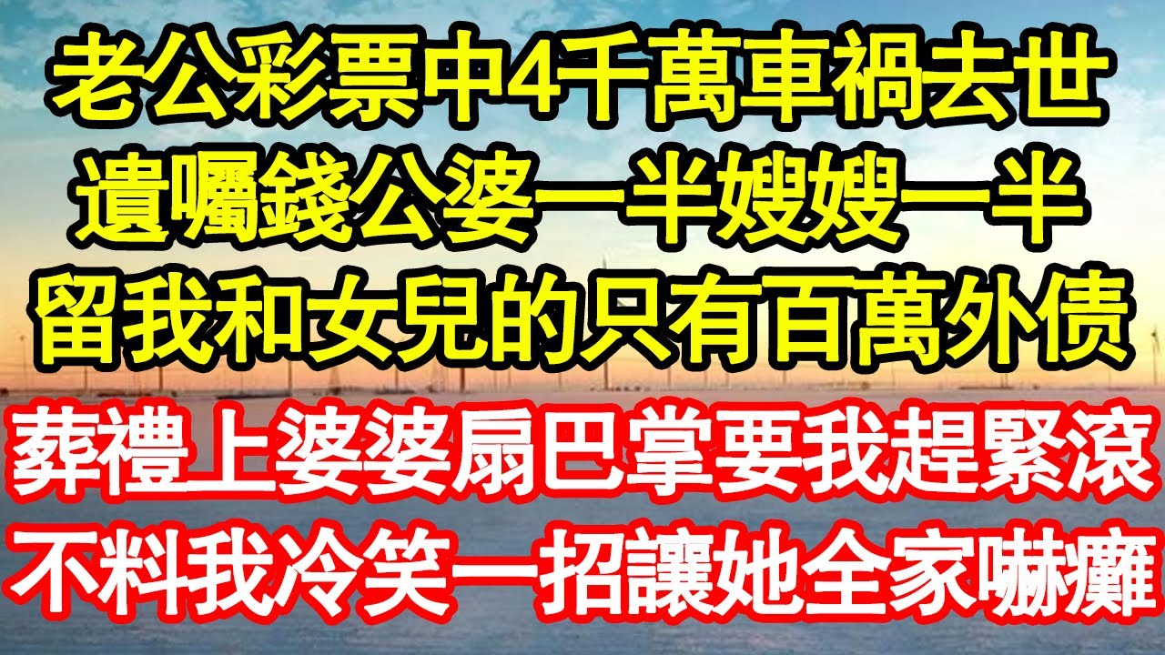 老公彩票中4千萬車禍去世，遺囑錢公婆一半嫂嫂一半，留給我和女兒的只有百萬外債，葬禮上婆婆扇巴掌要我趕緊滾，不料我一招讓她全家嚇癱 真情故事會||老年故事||情感需求||愛情||家庭