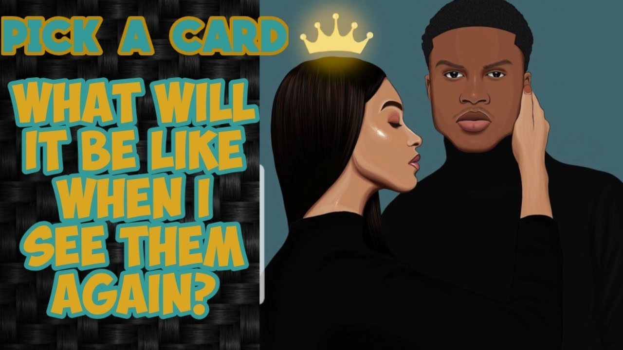 PICK A CARD: WHAT WILL IT BE LIKE WHEN I SEE THEM AGAIN?