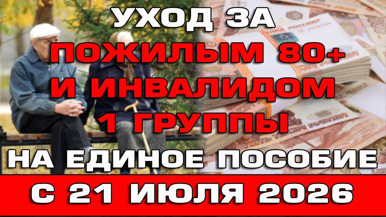 Уход за пожилым 80+ на Единое пособие с 21 июля 2026 Срочные Новости