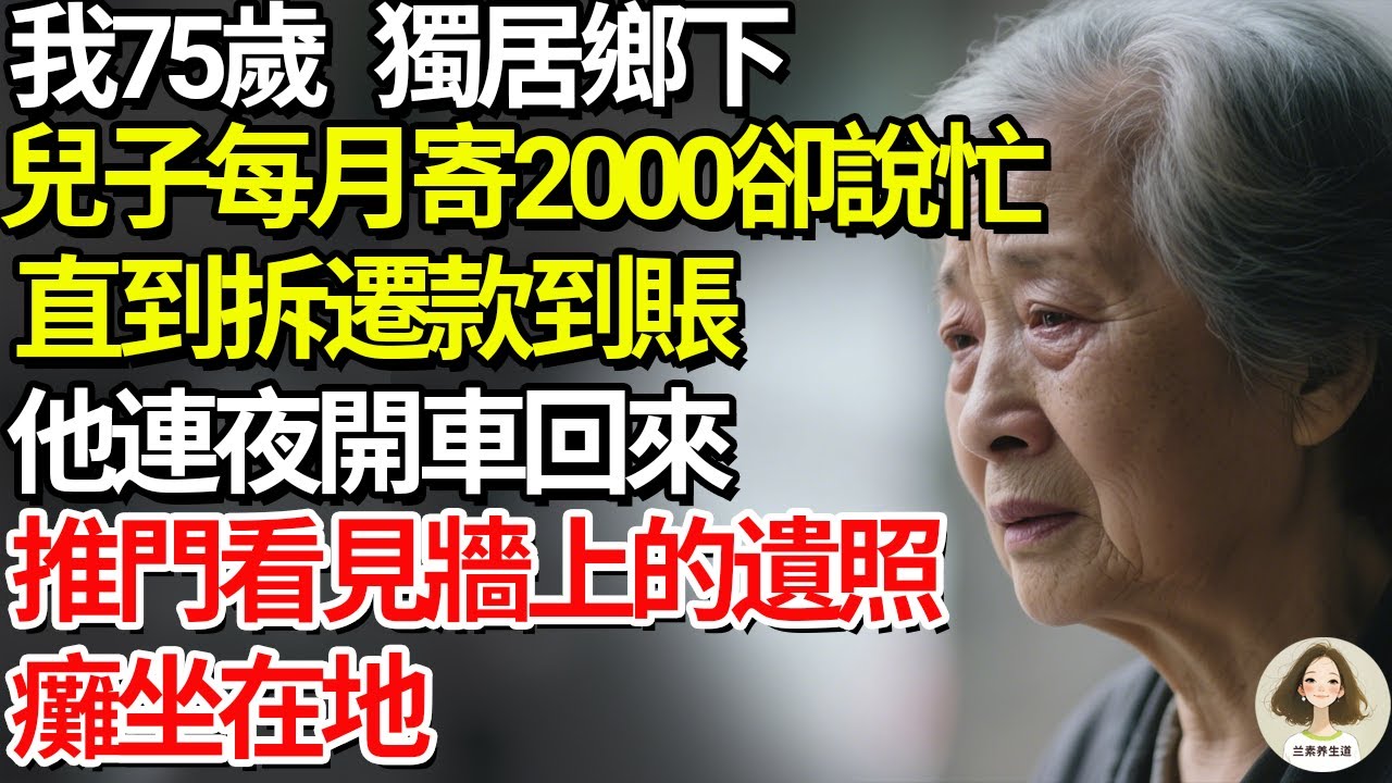 我75岁，独居乡下，儿子每月寄2000却说忙，直到拆迁款到账，他连夜开车回来，推门看见墙上的遗照，瘫坐在地#兰素养生道#康養人生道#上了年紀該明白的事 #養老 #聰明老人 #長壽秘密 #延壽 #長壽
