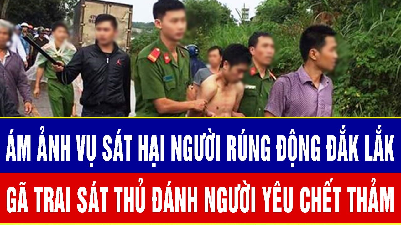 Điểm nóng sáng 28/2:Ám ảnh vụ sát hại người rúng động Đắk Lắk: Gã trai “ra đòn” người yêu đến chết