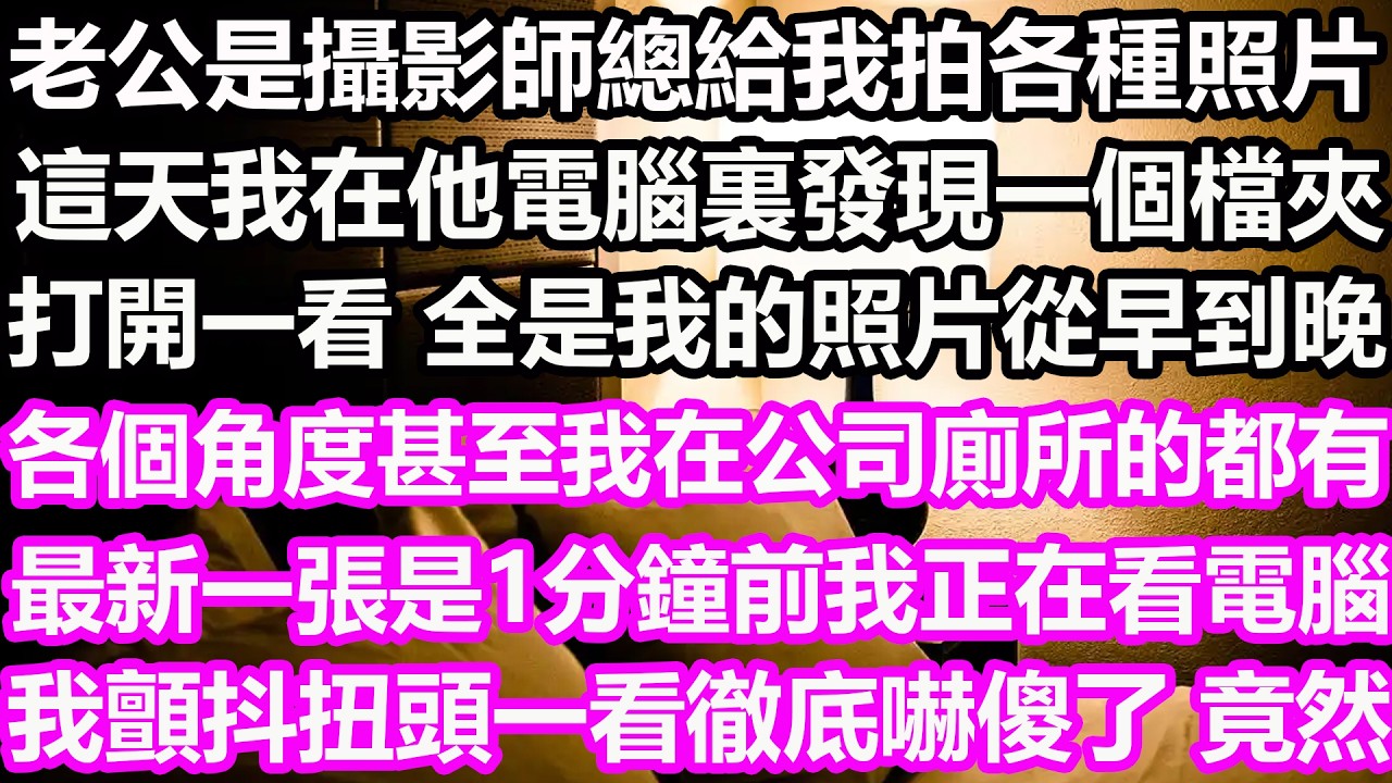 老公是攝影師，總給我拍各種照片，這天我在他電腦裏發現一個檔夾，打開一看，全是我的照片，從早到晚各個角度，甚至我在公司廁所的都有，最新一張是1分鐘前我正在看電腦，我顫抖扭頭一看徹底嚇傻了，竟然...
