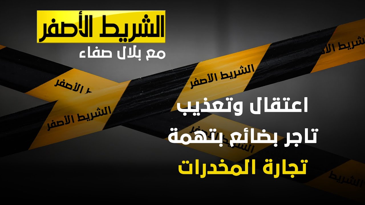 الشريط الاصفر - اعتقال وتعذيب تاجر بضائع بتهمة تجارة المخدرات