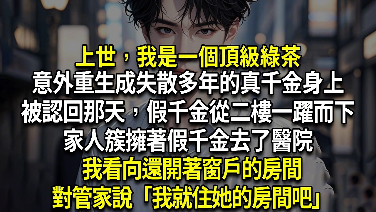上世，我是一個頂級綠茶，意外重生成失散多年的真千金身上，被認回那天，假千金從二樓一躍而下，家人簇擁著假千金去了醫院「要是沒有你，靈靈就不會想不開」我看向還開著窗戶的房間，對管家說「我就住她的房間吧」