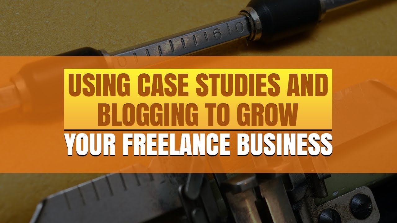 Using Case Studies And Blogging To Grow Your Freelance Business